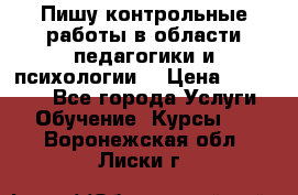 Пишу контрольные работы в области педагогики и психологии. › Цена ­ 300-650 - Все города Услуги » Обучение. Курсы   . Воронежская обл.,Лиски г.
